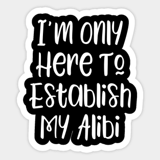 I'm Only Here To Establish My Alibi Sticker